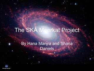 The SKA Meerkat Project
By Hana Manjra and Shana
Daniels
 