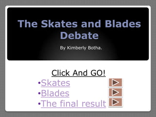 The Skates and Blades
Debate
By Kimberly Botha.
Click And GO!
•Skates
•Blades
•The final result
 