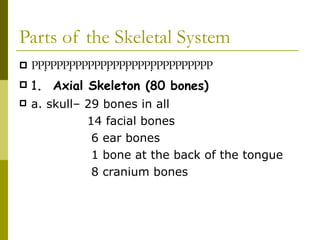 Parts of the Skeletal System  1 .  Axial Skeleton (80 bones) a. skull– 29 bones in all 14 facial bones 6 ear bones 1 bone at the back of the tongue 8 cranium bones 