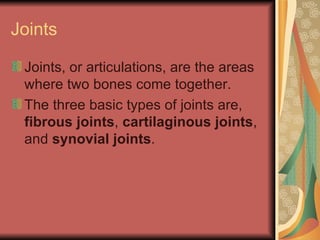 Joints Joints, or articulations, are the areas where two bones come together. The three basic types of joints are,  fibrous joints ,  cartilaginous joints , and  synovial joints . 