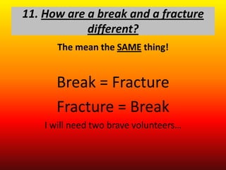 11. How are a break and a fracture
            different?
       The mean the SAME thing!


      Break = Fracture
      Fracture = Break
    I will need two brave volunteers…
 
