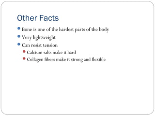 Other Facts
Bone is one of the hardest parts of the body
Very lightweight
Can resist tension
Calcium salts make it hard
Collagen fibers make it strong and flexible
 