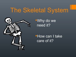 The Skeletal System
Why do we
need it?
How can I take
care of it?
 