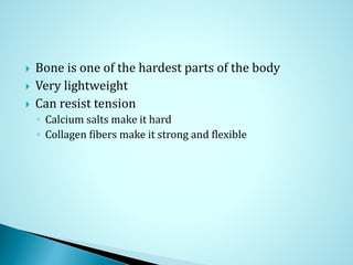  Bone is one of the hardest parts of the body
 Very lightweight
 Can resist tension
◦ Calcium salts make it hard
◦ Collagen fibers make it strong and flexible
 