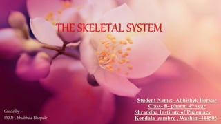 THE SKELETAL SYSTEM
Student Name:- Abhishek Borkar
Class- B- pharm 4th year
Shraddha Institute of Pharmacy
Kondala zambre , Washim-444505
Guide by :-
PROF . Shubhda Bhopale
 