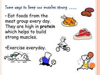 • Eat foods from the
meat group every day.
They are high in protein
which helps to build
strong muscles.
•Exercise everyday.
Some ways to keep our muscles strong ….
 