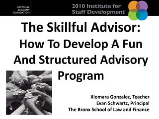 The Skillful Advisor:  How To Develop A Fun And Structured Advisory Program Xiomara Gonzalez, Teacher Evan Schwartz, Principal The Bronx School of Law and Finance 