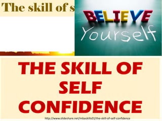 The skill of self confidence
http://www.slideshare.net/mbaskills01/the-skill-of-self-confidence
 