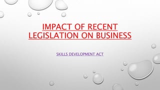 IMPACT OF RECENT
LEGISLATION ON BUSINESS
SKILLS DEVELOPMENT ACT
 