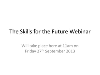The Skills for the Future Webinar
Will take place here at 11am on
Friday 27th September 2013
 