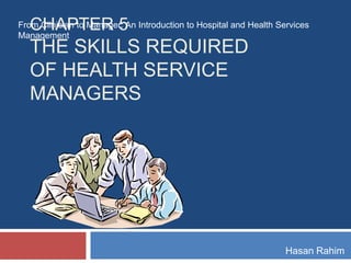 CHAPTER 5
THE SKILLS REQUIRED
OF HEALTH SERVICE
MANAGERS
Hasan Rahim
From Clinician to Manager: An Introduction to Hospital and Health Services
Management
 