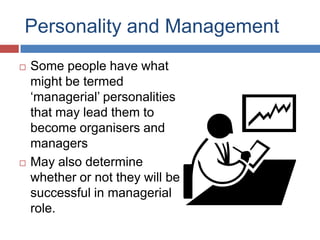Personality and Management
 Some people have what
might be termed
„managerial‟ personalities
that may lead them to
become organisers and
managers
 May also determine
whether or not they will be
successful in managerial
role.
 