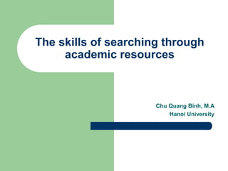 Chu Quang Binh, M.A
Hanoi University
The skills of searching through
academic resources
 
