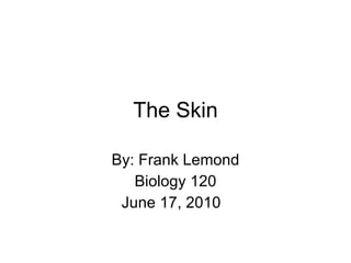 The Skin By: Frank Lemond Biology 120 June 17, 2010  