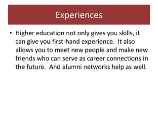 Experiences
• Higher education not only gives you skills, it
  can give you first-hand experience. It also
  allows you to meet new people and make new
  friends who can serve as career connections in
  the future. And alumni networks help as well.
 