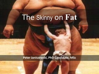 The Skinny on Fat Peter Janiszewski, PhD Candidate, MSc 