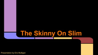 The Skinny On Slim
Presentation by Eric Mulligan
 