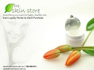 Everything you need for happy, healthy skin
Earn Loyalty Points for Each Purchase
www.theskinstore.com.au | 1300 880 811 |
sales@theskinstore.com.au
 