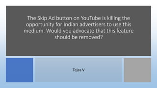 The Skip Ad button on YouTube is killing the
opportunity for Indian advertisers to use this
medium. Would you advocate that this feature
should be removed?
Tejas V
 