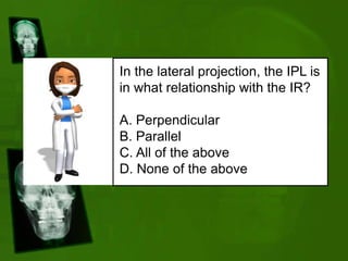 In the lateral projection, the IPL is
in what relationship with the IR?
A. Perpendicular
B. Parallel
C. All of the above
D. None of the above
 