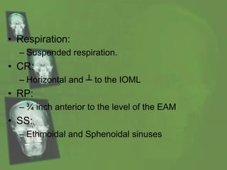 • Respiration:
– Suspended respiration.
• CR:
– Horizontal and ┴ to the IOML
• RP:
– ¾ inch anterior to the level of the EAM
• SS:
– Ethmoidal and Sphenoidal sinuses
 