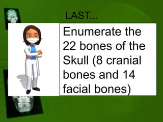 LAST...
Enumerate the
22 bones of the
Skull (8 cranial
bones and 14
facial bones)
 