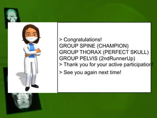 > Congratulations!
GROUP SPINE (CHAMPION)
GROUP THORAX (PERFECT SKULL)
GROUP PELVIS (2ndRunnerUp)
> Thank you for your active participation!
> See you again next time!
 
