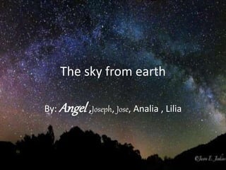 The sky from earth
By: Angel ,Joseph, Jose, Analia , Lilia
 