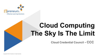 Copyright © 2016 ITpreneurs. All rights reserved.
Cloud Computing
The Sky Is The Limit
Cloud Credential Council - CCC
 