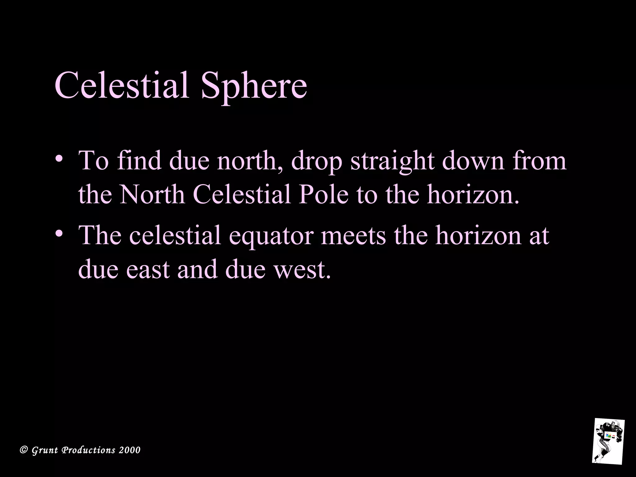 © Grunt Productions 2000
Celestial Sphere
• To find due north, drop straight down from
the North Celestial Pole to the horizon.
• The celestial equator meets the horizon at
due east and due west.
 