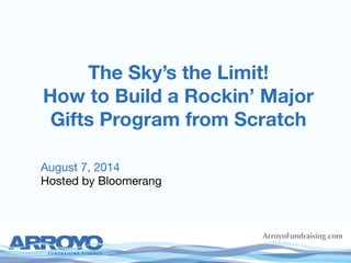The Sky’s the Limit!
How to Build a Rockin’ Major
Gifts Program from Scratch

ArroyoFundraising.com
August 7, 2014
Hosted by Bloomerang
	
  
 