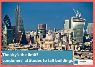 The sky’s the limit?
Londoners’ attitudes to tall buildings
 