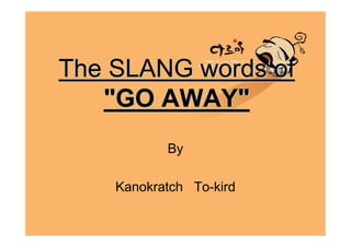 The SLANG words of
   "GO AWAY"
           By

    Kanokratch To-kird
 