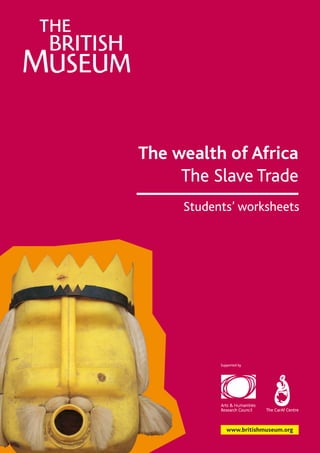 The wealth of Africa
The Slave Trade
Students’ worksheets

Supported by

The CarAf Centre

www.britishmuseum.org

 
