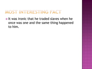 Most Interesting FactIt was ironic that he traded slaves when he once was one and the same thing happened to him.