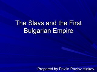 The Slavs and the First
  Bulgarian Empire




       Prepared by Pavlin Pavlov Hinkov
 