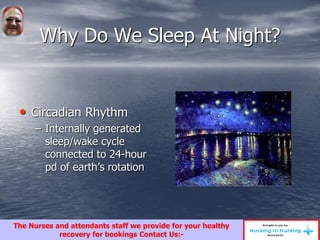 Why Do We Sleep At Night?
• Circadian Rhythm
– Internally generated
sleep/wake cycle
connected to 24-hour
pd of earth’s rotation
The Nurses and attendants staff we provide for your healthy
recovery for bookings Contact Us:-
 