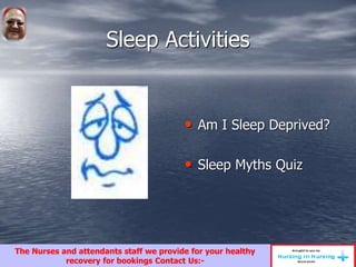 Sleep Activities
• Am I Sleep Deprived?
• Sleep Myths Quiz
The Nurses and attendants staff we provide for your healthy
recovery for bookings Contact Us:-
 