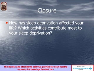 Closure
• How has sleep deprivation affected your
life? Which activities contribute most to
your sleep deprivation?
The Nurses and attendants staff we provide for your healthy
recovery for bookings Contact Us:-
 