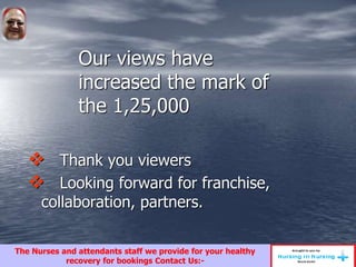 Our views have
increased the mark of
the 1,25,000
 Thank you viewers
 Looking forward for franchise,
collaboration, partners.
The Nurses and attendants staff we provide for your healthy
recovery for bookings Contact Us:-
 