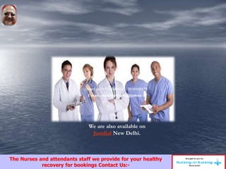 Contact us:- 011-25464531, 9818569476
E-mail:- nursingnursing@yahoo.in
We are also available on
Justdial New Delhi.
The Nurses and attendants staff we provide for your healthy
recovery for bookings Contact Us:-
 