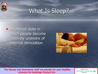 What Is Sleep?
• An altered state in
which people become
relatively unaware of
external stimulation
The Nurses and attendants staff we provide for your healthy
recovery for bookings Contact Us:-
 