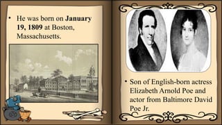 • He was born on January
19, 1809 at Boston,
Massachusetts.
• Son of English-born actress
Elizabeth Arnold Poe and
actor from Baltimore David
Poe Jr.
 