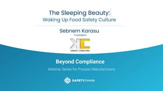 BEYOND COMPLIANCE
Beyond Compliance
Webinar Series for Process Manufacturers
The Sleeping Beauty:
Waking Up Food Safety Culture
Sebnem Karasu
President
 