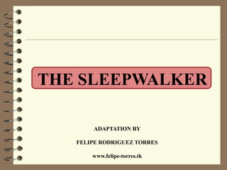 THE SLEEPWALKER

       ADAPTATION BY

   FELIPE RODRIGUEZ TORRES

       www.felipe-torres.tk
 