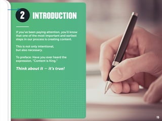 2
If you’ve been paying attention, you’ll know
that one of the most important and earliest
steps in our process is creating content.
This is not only intentional,
but also necessary.
To preface: Have you ever heard the
expression, “Content is King.”
Think about it – it’s true!
INTRODUCTION
15
 