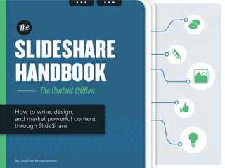 HANDBOOK
SLIDESHARE
The
The Content Edition
How to write, design,
and market powerful content
through SlideShare
By: Big Fish Presentations
 