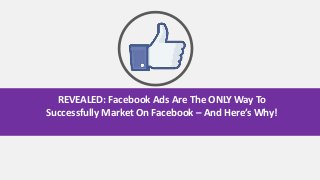REVEALED: Facebook Ads Are The ONLY Way To
Successfully Market On Facebook – And Here’s Why!
 
