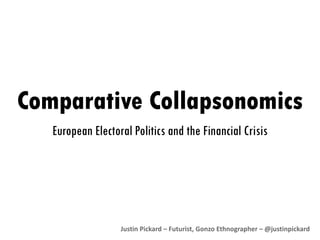 Comparative  Collapsonomics European Electoral Politics and the Financial Crisis Justin Pickard – Futurist, Gonzo Ethnographer – @justinpickard   