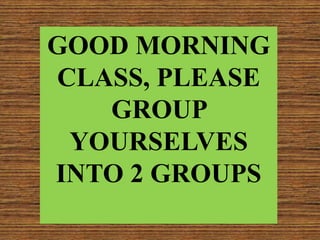 GOOD MORNING
CLASS, PLEASE
GROUP
YOURSELVES
INTO 2 GROUPS
 